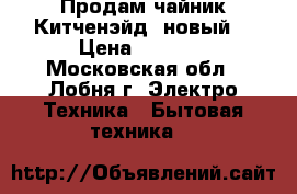 Продам чайник Китченэйд (новый) › Цена ­ 5 000 - Московская обл., Лобня г. Электро-Техника » Бытовая техника   